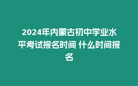 2024年內蒙古初中學業水平考試報名時間 什么時間報名