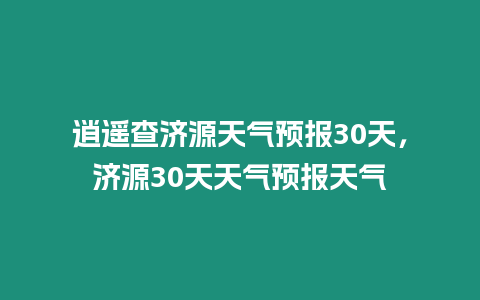 逍遙查濟源天氣預報30天，濟源30天天氣預報天氣