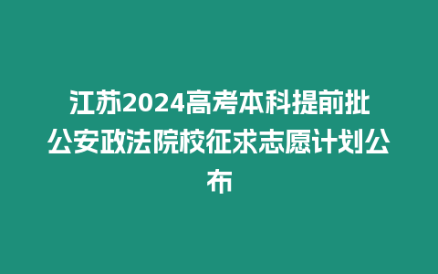 江蘇2024高考本科提前批公安政法院校征求志愿計劃公布