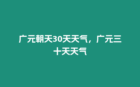 廣元朝天30天天氣，廣元三十天天氣