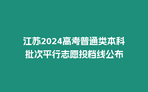 江蘇2024高考普通類本科批次平行志愿投檔線公布