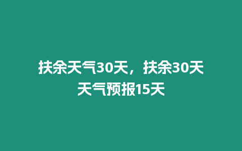 扶余天氣30天，扶余30天天氣預報15天