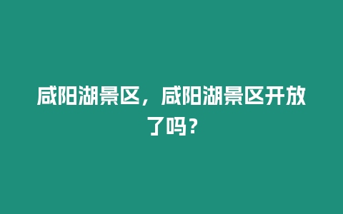 咸陽湖景區，咸陽湖景區開放了嗎？