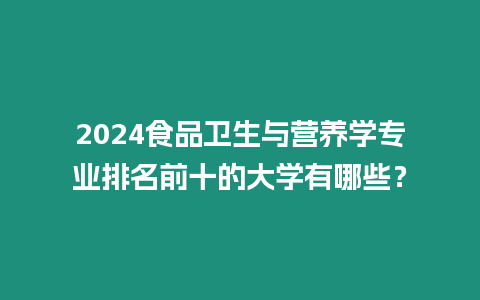 2024食品衛(wèi)生與營(yíng)養(yǎng)學(xué)專業(yè)排名前十的大學(xué)有哪些？