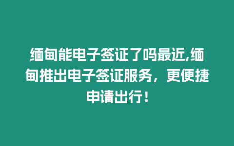 緬甸能電子簽證了嗎最近,緬甸推出電子簽證服務(wù)，更便捷申請出行！