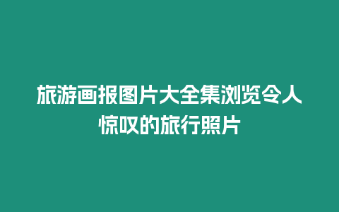 旅游畫報圖片大全集瀏覽令人驚嘆的旅行照片