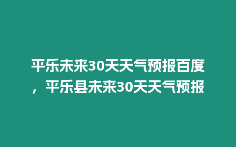 平樂未來30天天氣預報百度，平樂縣未來30天天氣預報