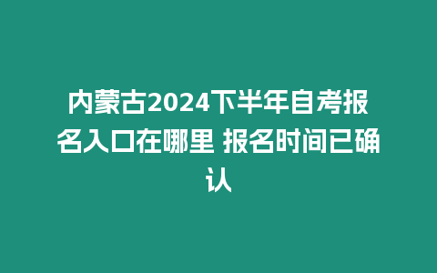 內(nèi)蒙古2024下半年自考報名入口在哪里 報名時間已確認(rèn)