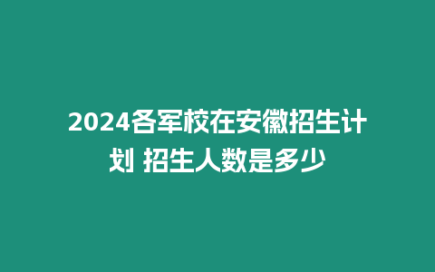 2024各軍校在安徽招生計劃 招生人數是多少