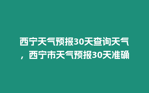 西寧天氣預報30天查詢天氣，西寧市天氣預報30天準確