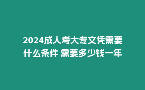 2024成人考大專文憑需要什么條件 需要多少錢一年