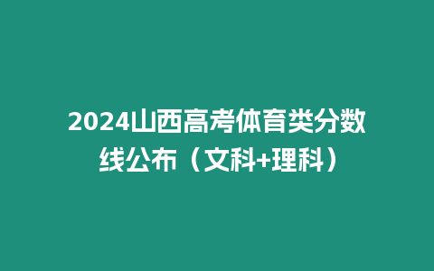 2024山西高考體育類分數線公布（文科+理科）