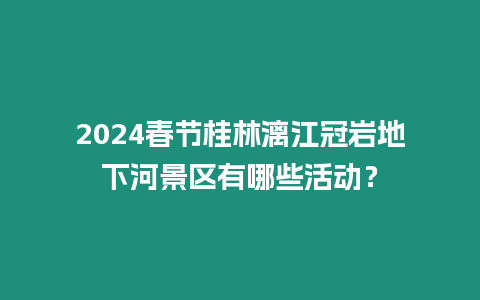 2024春節(jié)桂林漓江冠巖地下河景區(qū)有哪些活動(dòng)？