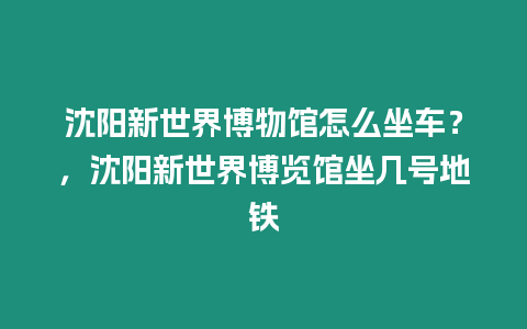 沈陽新世界博物館怎么坐車？，沈陽新世界博覽館坐幾號地鐵