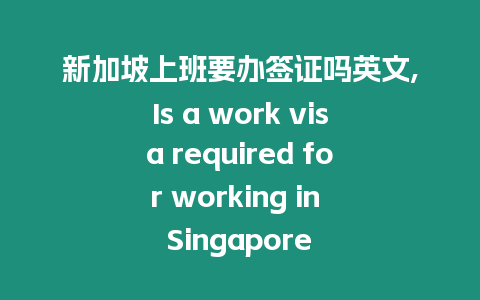 新加坡上班要辦簽證嗎英文,Is a work visa required for working in Singapore