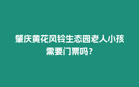 肇慶黃花風鈴生態園老人小孩需要門票嗎？