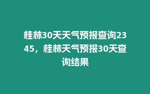 桂林30天天氣預報查詢2345，桂林天氣預報30天查詢結果