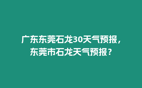 廣東東莞石龍30天氣預報，東莞市石龍天氣預報？