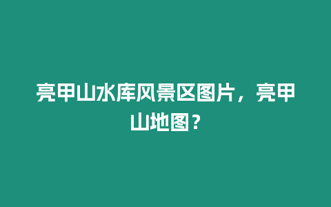 亮甲山水庫風景區圖片，亮甲山地圖？