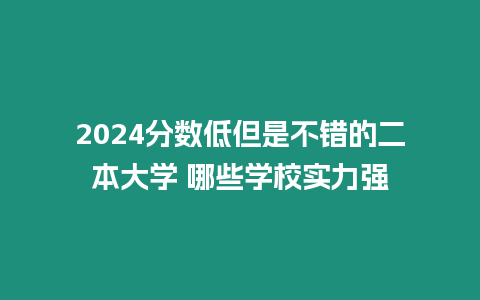 2024分數(shù)低但是不錯的二本大學 哪些學校實力強