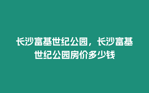 長沙富基世紀公園，長沙富基世紀公園房價多少錢