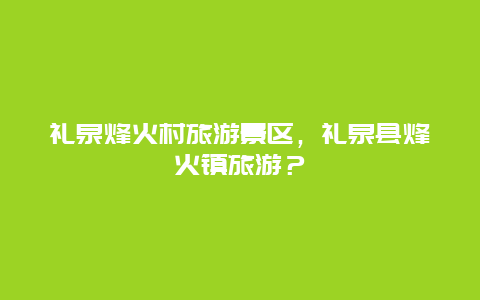 禮泉烽火村旅游景區(qū)，禮泉縣烽火鎮(zhèn)旅游？