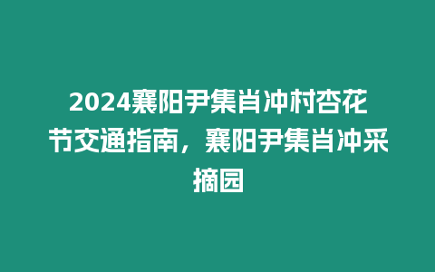 2024襄陽尹集肖沖村杏花節交通指南，襄陽尹集肖沖采摘園