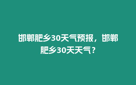 邯鄲肥鄉30天氣預報，邯鄲肥鄉30天天氣？