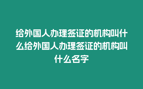 給外國人辦理簽證的機構叫什么給外國人辦理簽證的機構叫什么名字