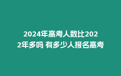 2024年高考人數比2022年多嗎 有多少人報名高考