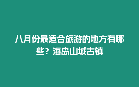 八月份最適合旅游的地方有哪些？海島山城古鎮