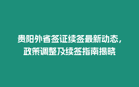 貴陽外省簽證續(xù)簽最新動態(tài)，政策調整及續(xù)簽指南揭曉