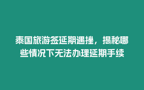 泰國(guó)旅游簽延期遇挫，揭秘哪些情況下無法辦理延期手續(xù)