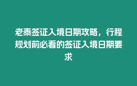 老泰簽證入境日期攻略，行程規(guī)劃前必看的簽證入境日期要求