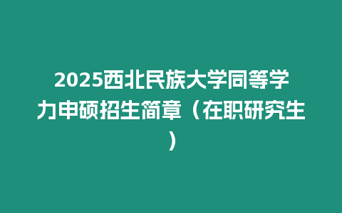 2025西北民族大學同等學力申碩招生簡章（在職研究生）