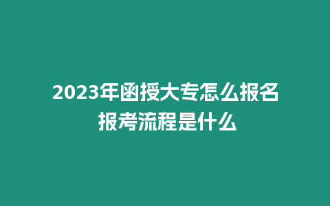 2023年函授大專怎么報名 報考流程是什么