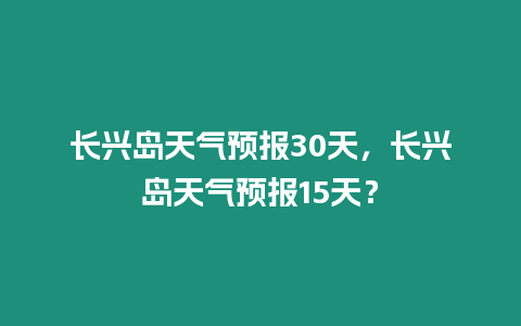 長興島天氣預報30天，長興島天氣預報15天？