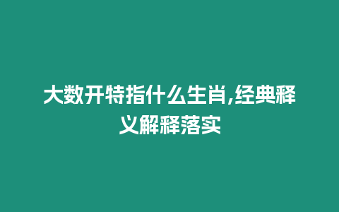 大數開特指什么生肖,經典釋義解釋落實