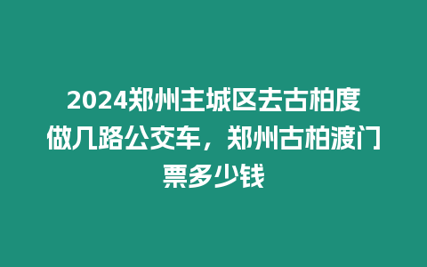 2024鄭州主城區去古柏度做幾路公交車，鄭州古柏渡門票多少錢