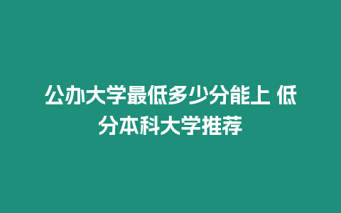 公辦大學最低多少分能上 低分本科大學推薦