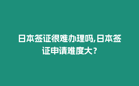 日本簽證很難辦理嗎,日本簽證申請難度大？