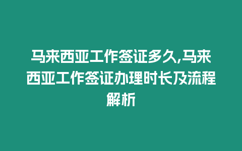 馬來西亞工作簽證多久,馬來西亞工作簽證辦理時長及流程解析