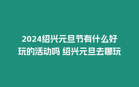 2024紹興元旦節(jié)有什么好玩的活動嗎 紹興元旦去哪玩