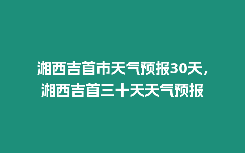 湘西吉首市天氣預報30天，湘西吉首三十天天氣預報