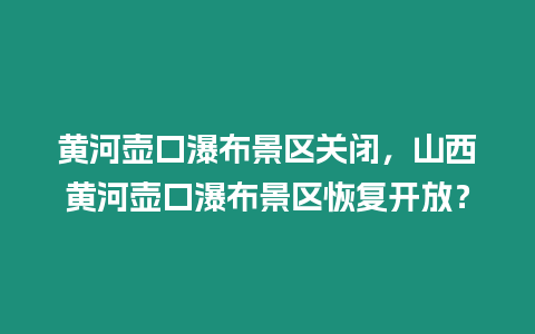 黃河壺口瀑布景區(qū)關(guān)閉，山西黃河壺口瀑布景區(qū)恢復(fù)開放？