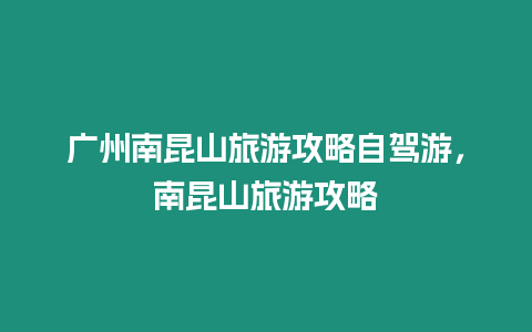 廣州南昆山旅游攻略自駕游，南昆山旅游攻略