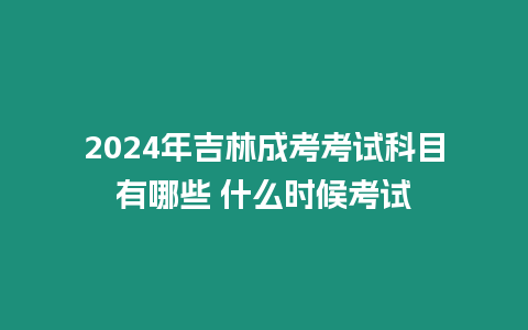 2024年吉林成考考試科目有哪些 什么時候考試