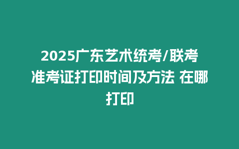 2025廣東藝術統考/聯考準考證打印時間及方法 在哪打印