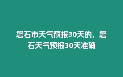 磐石市天氣預報30天的，磐石天氣預報30天準確