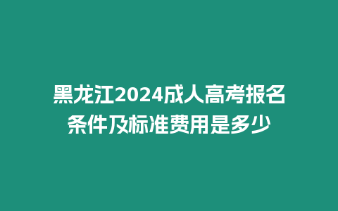 黑龍江2024成人高考報名條件及標準費用是多少